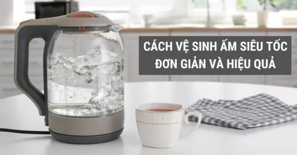 Bỏ túi một số cách vệ sinh ấm siêu tốc tại nhà đơn giản và hiệu quả