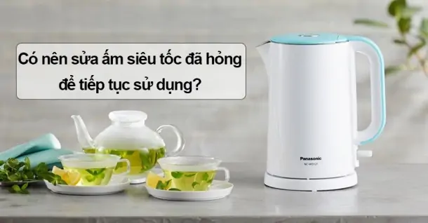 Có nên sửa ấm siêu tốc đã hỏng để tiếp tục sử dụng hay mua ấm mới?