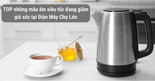 TOP những mẫu ấm siêu tốc đang giảm giá sốc tại Điện Máy Chợ Lớn