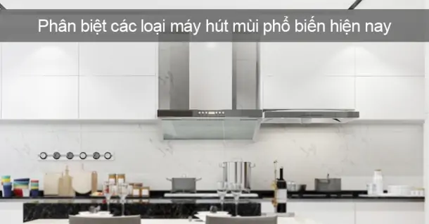 Phân biệt các loại máy hút mùi phổ biến trên thị trường hiện nay